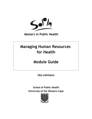 Masters in Public Health



Managing Human Resources
        for Health

       Module Guide


           Uta Lehmann



       School of Public Health
   University of the Western Cape
 