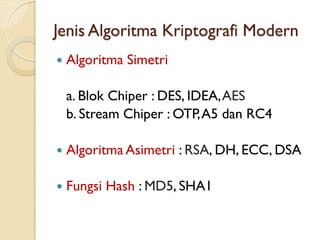 Jenis Algoritma Kriptografi Modern
 Algoritma Simetri
a. Blok Chiper : DES, IDEA,AES
b. Stream Chiper : OTP,A5 dan RC4
 Algoritma Asimetri : RSA, DH, ECC, DSA
 Fungsi Hash : MD5, SHA1
 