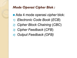 Mode Operasi Cipher Blok :
 Ada 4 mode operasi cipher blok:
1) Electronic Code Book (ECB)
2) Cipher Block Chaining (CBC)
3) Cipher Feedback (CFB)
4) Output Feedback (OFB)
 