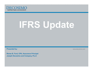 IFRS Update

Presented by:                             www.decosimo.com


Renee B. Ford, CPA, Assurance Principal
Joseph Decosimo and Company, PLLC
 