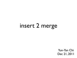 insert 2 merge


                 Yun-Yan Chi
                 Dec 21, 2011
 