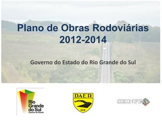 Plano de Obras Rodoviárias
        2012-2014

  Governo do Estado do Rio Grande do Sul
 