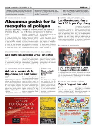 divendres 23 de desembre de 2011                                                                                                              lleida                9
  turisme. L’oficina de Turisme de Lleida ha arribat       accident. dos conductors van resultar ferits                Junta de sequiatge. els sequiers van compartir
  a un acord comercial per a la venda de productes a       lleument ahir a la matinada després de col.lidir a          ahir al matí un esmorzar de nadal amb l’alcalde de
  la botiga de l’Aeroport de Lleida. Hi haurà produc-      l’avinguda de l’Alcalde Porqueres, a la cruïlla am          Lleida, Àngel ros, i altres representants de l’Ajunta-
  tes a partir del proper dilluns dia 26.                  bel carrer d’Alfred Perenya.                                ment de Lleida.


 es desbloqueja el procés                                                                                   i horaris més amplis per nadal

                                                                                                           les discoteques, fins a
Aloumma podrà fer la                                                                                       les 7.30 h. per cap d’any
mesquita al polígon                                                                                         acn
                                                                                                            lleida
                                                                                                                                               i 45 minuts el de les discote-
                                                                                                                                               ques. Durant la Nit de Cap
                                                                                                           Departament d’Interior, mu-         d’any el temps de celebració
La Paeria adjudica a l’entitat el solar municipal per construir                                            nicipis i associacions del sec-     serà inclús superior els bars
el centre de culte i ara té 4 mesos per demanar la llicència                                               tor de l’oci han arribat a un       podran tancar una hora més
                                                                                                           acord per modificar el règim        tard i les discoteques baixa-
 redacció                          judicació, formalitzada per        per començar les obres del nou
 lleida                                                                                                    d’horaris dels establiments         ran la reixa a plena llum del
                                   un decret d’alcaldia, ja que el    centre de culte.
                                                                                                           nocturns. La nova Ordre             dia, a dos quarts de vuit del
La Paeria ha adjudicat el so-      projecte compleix els requisits       Per la seva banda, CiU va
                                                                                                           d’Horaris entra ja en vigor i       matí. El conseller Felip Puig
lar situat del carrer Josep Baró   establerts. Aloumma, en el ter-    lamentar l’adjudicació perquè
                                                                                                           permet endarrerir mitja hora        va subratllar la importància
Travé, al polígon industrial       mini de 15 dies des de la noti-    “no es coneix” saber si el pro-
                                                                                                           el tancament de bars musicals       d’assolir un consens.
El Segre, a l’entitat musulma-     ficació de l’adjudicació, haurà    jecte compleix la normativa.
na Aloumma, per construir          d’aportar la garantia definitiva   CiU va denunciar que l’infor-
un centre de culte. La Mesa        per un import de 3.978 euros.      me tècnic eludeix l’avaluació
de Contractació de la Paeria       Tindrà 4 mesos per demanar la      del projecte, ja que el concurs       per valor de 1.000 euros
va donar llum verda a l’ad-        corresponent llicència i un any    estava “teledirigit”.                                                                                     ugt




una conductora ferida i els ocupants del bus, il∙lesos

Xoc entre un autobús urbà i un cotxe
 redacció                          van col·lisionar el turisme que    patir ferides lleus i va ser tras-
 lleida
                                   conduïa i un autobús urbà al       lladada a l Arnau de Vilanova.
Una veïna de Lleida, de 21 anys,   barri de La Bordeta, al carrer     Els passatgers de l’autobús van
va resultar ferida ahir al matí    Miquel Batllori. L’accident s’ha   resultar il·lesos i van continuar
quan per causes desconegudes       registrat a les 9.50 hores. Va     el seu itinerari.



al superior de justícia d’aragó                                           empresaris                            ugt dóna joguines a creu
                                                                                                                roja pels infants lleidatans
admès el recurs de la                                                    simó, reelegit
                                                                                                           El sindicat UGT a Lleida va donar ahir joguines per valor de
                                                                         president de
diputació per l’art sacre                                                coell
                                                                                                           més de 1.000 euros per la campanya de recollida de joguines
                                                                                                           de Creu Roja Joventut, que té com a objectiu que cap infant de
 redacció                          Reñé, va explicar que els ser-         redacció                         Lleida es quedi sense joguines el dia de Reis.
 lleida
                                   veis jurídics han rebut aquesta        lleida

El Tribunal Superior de Justícia   setmana l’expedient adminis-          Joan Simó va ser reelegit
d’Aragó ha admès a tràmit el       tratiu del govern d’Aragó i ara       ahir president de Coell per        últim ple de l’any de la paeria
recurs contenció administratiu     estan estudiant el seu contingut      unanimitat. La patronal llei-
que va presentar la Diputació
de Lleida contra la declaració
                                   per presentar la demanda amb
                                   els motius fonamentals pels
                                                                         datana va celebrar ahir l’as-
                                                                         semblea general. La candi-
                                                                                                           pujarà l’aigua i bus urbà
com a Béns d’Interès Cultural      quals es considera improcedent        datura de l’actual president       redacció                           bus urbà, en un nivell similar,
                                                                                                            lleida
d’Aragó de 24 de les 113 peces     aquesta declaració de Bens            va rebre el suport per dife-                                          amb el sí de CiU i l’abstenció
del Museu de Lleida, Diocesà i     d’Interès Cultural d’Aragó. El        rents empreses de diversos        El ple de la Paeria d’ahir va       del PP. També es va aprovar
Comarcal.                          recurs es va interposar el pas-       sectors de l’activitat econò-     aprovar l’increment de tari-        una moció per millorar el ac-
   El president de l’ens, Joan     sat mes de juliol.                    mica lleidatana.                  fes de l’aigua (en un 10%) i        cessos a l’Escola Alba.
 