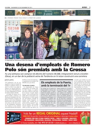 divendres 23 de desembre de 2011                                                                                                           avui                 3




 el primer premi toca molt a prop de lleida
                                                                                                                                                               sAlvAdor miret (acn)




la responsable de l’administració, maria Pilar Azagra, ha venut pràcticament les 180 sèries de la Grossa. A la dreta, alguns dels afortunats de Grañén, celebrant el premi




Una desena d’empleats de Romero
Polo són premiats amb la Grossa
Fa una setmana van comprar els dècims del número 58.268, íntegrament venut a Grañén
(Osca), en un bar de la població veïna de Tardienta on hi estan construint una carretera
 redAcció / AGències                58.268 en un bar de Tardienta, a                                                                        recordar que Grañén era una
 lleida / grañén (osca)
                                    16 quilòmetres de Grañén. Són                                                                           de les poblacions dels Mone-
130 quilòmetres són els que
separen la ciutat de Lleida de
                                    400.000 euros per dècim.             els empleats de la Paeria,                                         gres que havien de sortir bene-
                                                                                                                                            ficiades per la construcció del
Grañén, la població d’Osca on
ahir hi va haver una pluja de
                                    720 milions d’euros
                                       La responsable de l’única
                                                                         amb la terminació del 1r                                           gran complex d’oci Gran Scala,
                                                                                                                                            que finalment no s’ha fet.
milions. En aquesta petita po-      administració de Grañén, Ma-         El sorteig de la Loteria de     aquest número la va iniciar           Tres bars han repartit el pre-
blació, d’uns 2.000 habitants, hi   ría Pilar Azagra, va explicar        Nadal també va deixar més       un conserge de la Paeria fa        mi. Al bar Esperanza (afores de
va caure íntegrament la Grossa      que havia venut les 180 sèries       de 200.000 euros a l’Ajun-      “almenys 25 anys”, segons          la ciutat d’Osca), bar Carlitos,
de Nadal (número 58.268).           de la Grossa “excepte alguns         tament de Lleida, gràcies al    van explicar els responsa-         també d’Osca, que ha venut 380
   I la pluja de milions ha es-     dècims”. Això vol dir que en un      número 69.768, acabament        bles de l’administració nú-        dècims i El Boira, de Tardienta,
quitxat Lleida o almenys a la       poble amb un pressupost d’un         de la Grossa. Aquest és un      mero 1 de Lleida, situada a        és el tercer bar afortunat.
desena de treballadors de l’em-     milió d’euros se n’han repartit      números al qual juguen els      la Rambla Ferran. El conser-          Cal recordar que es tracta de
presa Paviments Auxiliars del       uns 720 milions. L’alcalde de        treballadors i regidors des     ge, de nom Pere, comprava          la grossa més elevada de la his-
Pirineu, de la firma lleidatana     Grañén, Carlos Sampériz, va          de fa més de 25 anys i en-      la loteria i la venia per parti-   tòria, ja que la dotació econòmi-
Romero Polo, i que aquests dies     explicar que “sembla que el          guany ha estat premiat amb      cipacions a tots els treballa-     ca ha crescut fins als 4 milions
són a Osca on fan una carrete-      premi està força repartit” i que,    6 euros per euro. És a dir,     dors, regidors i altres perso-     per sèrie, 100.000 més que l’any
ra. Els treballadors afortunats     com és natural, “hi ha molta         són 120 euros per premi.        nes vinculades al consistori       passat. Això vol dir que els que
van comprar fa una setmana          emoció i alegria”. Per cert, l’al-      La tradició de comprar       que li demanaven.                  tinguin un dècim premiat s’em-
una desena dècims del número        calde no tenia cap dècim. Cal                                                                           porten 400.000 euros.
 