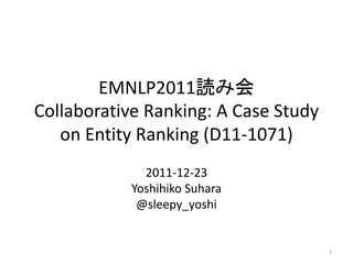 EMNLP2011読み会
Collaborative Ranking: A Case Study
on Entity Ranking (D11-1071)
2011-12-23
Yoshihiko Suhara
@sleepy_yoshi
1
 