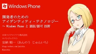 開発者のための
アイデンティティ・テクノロジー
～ Windows Phone と 認証/認可 技術

日本マイクロソフト株式会社
エバンジェリスト

安納 順一（あんのう じゅんいち）
blogs.technet.com/junichia
@junichia
 