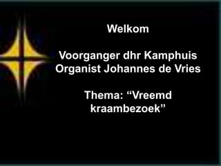 Welkom
Voorganger dhr Kamphuis
Organist Johannes de Vries
Thema: “Vreemd
kraambezoek”
 