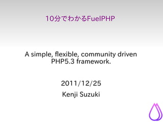 10分でわかるFuelPHP




A simple, flexible, community driven
        PHP5.3 framework.


           2011/12/25
           Kenji Suzuki
 