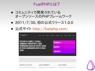 FuelPHPとは？
 コミュニティで開発されている
  オープンソースのPHPフレームワーク
 2011/7/30、初の公式リリース1.0.0
 公式サイト http://fuelphp.com/
 