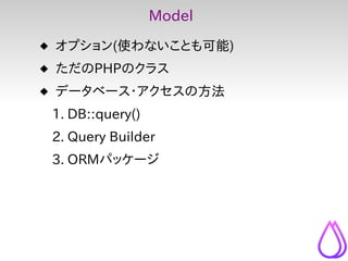 Model
 オプション(使わないことも可能)
 ただのPHPのクラス
 データベース・アクセスの方法
 1. DB::query()
 2. Query Builder
 3. ORMパッケージ
 