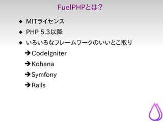 FuelPHPとは？
 MITライセンス
 PHP 5.3以降
 いろいろなフレームワークのいいとこ取り
 ➔ CodeIgniter
 ➔ Kohana
 ➔ Symfony
 ➔ Rails
 