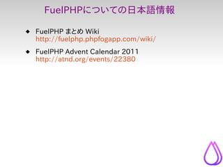 FuelPHPについての日本語情報

 FuelPHP まとめ Wiki
  http://fuelphp.phpfogapp.com/wiki/
 FuelPHP Advent Calendar 2011
  http://atnd.or...