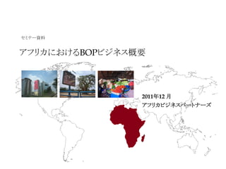 セミナー資料


アフリカにおけるBOPビジネス概要



                2011年12 月
                アフリカビジネスパートナーズ




                                 1
 