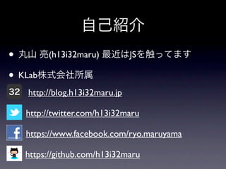 自己紹介
• 丸山 亮(h13i32maru) 最近はJSを触ってます
• KLab株式会社所属
32   http://blog.h13i32maru.jp

     http://twitter.com/h13i32maru

     https://www.facebook.com/ryo.maruyama

     https://github.com/h13i32maru
 