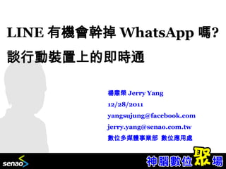 LINE 有機會幹掉 WhatsApp 嗎?
談行動裝置上的即時通

          楊肅榮 Jerry Yang
          12/28/2011
          yangsujung@facebook.com
          jerry.yang@senao.com.tw
          數位多媒體事業部 數位應用處
 