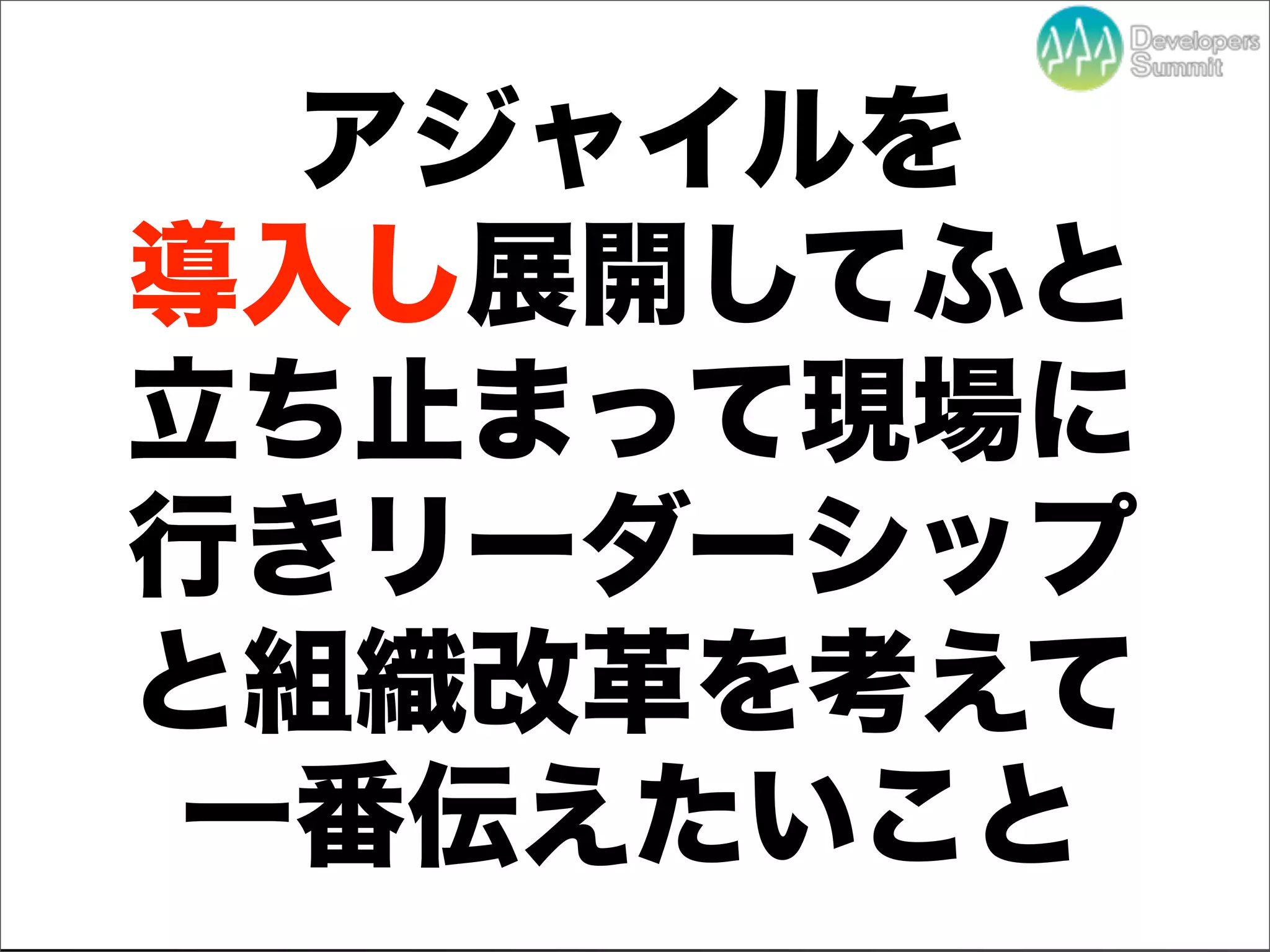 アジャイルを
導入し展開してふと
立ち止まって現場に
行きリーダーシップ
と組織改革を考えて
一番伝えたいこと
   Developers Summit 2012
 