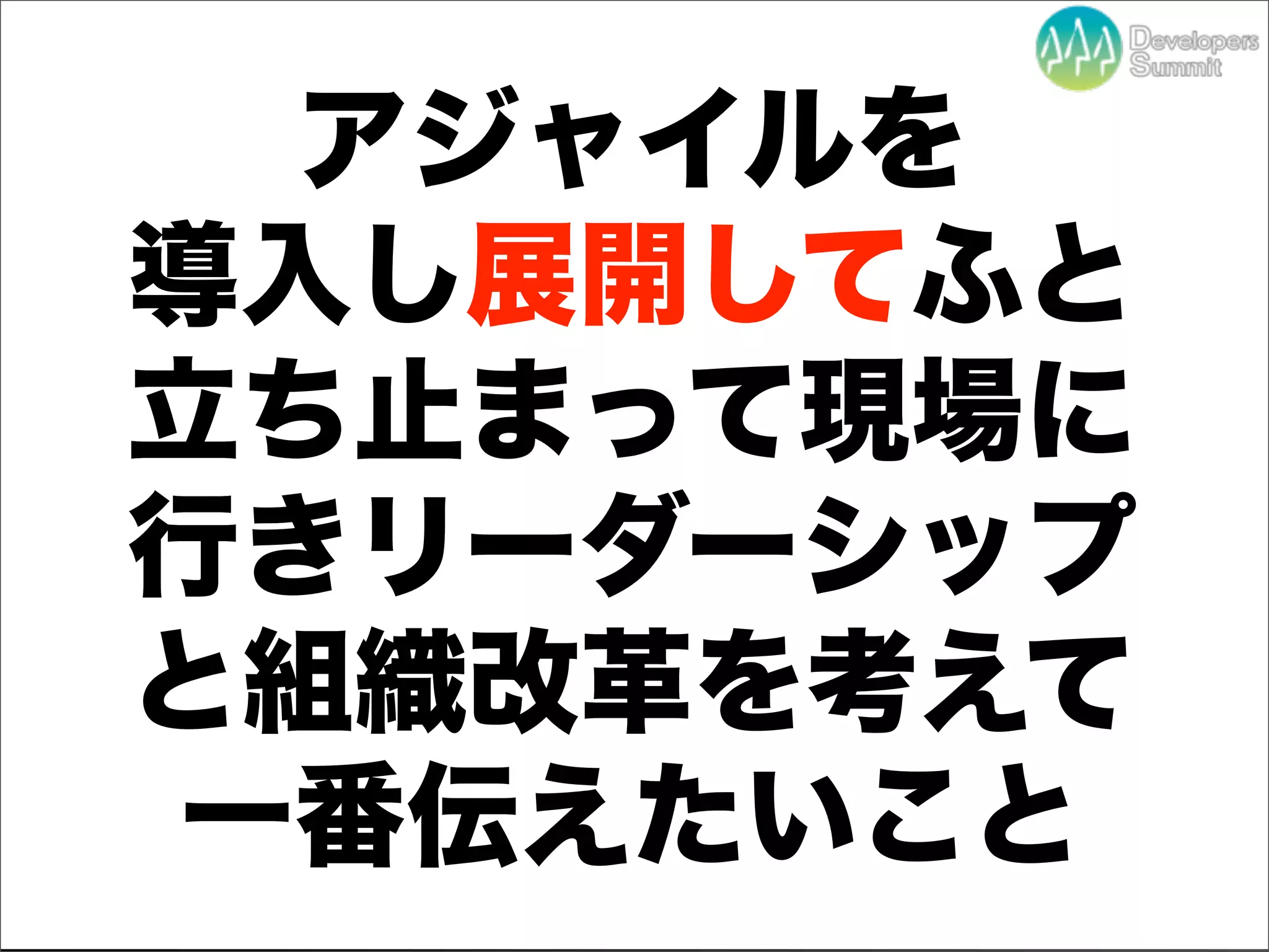 アジャイルを
導入し展開してふと
立ち止まって現場に
行きリーダーシップ
と組織改革を考えて
一番伝えたいこと
   Developers Summit 2012
 