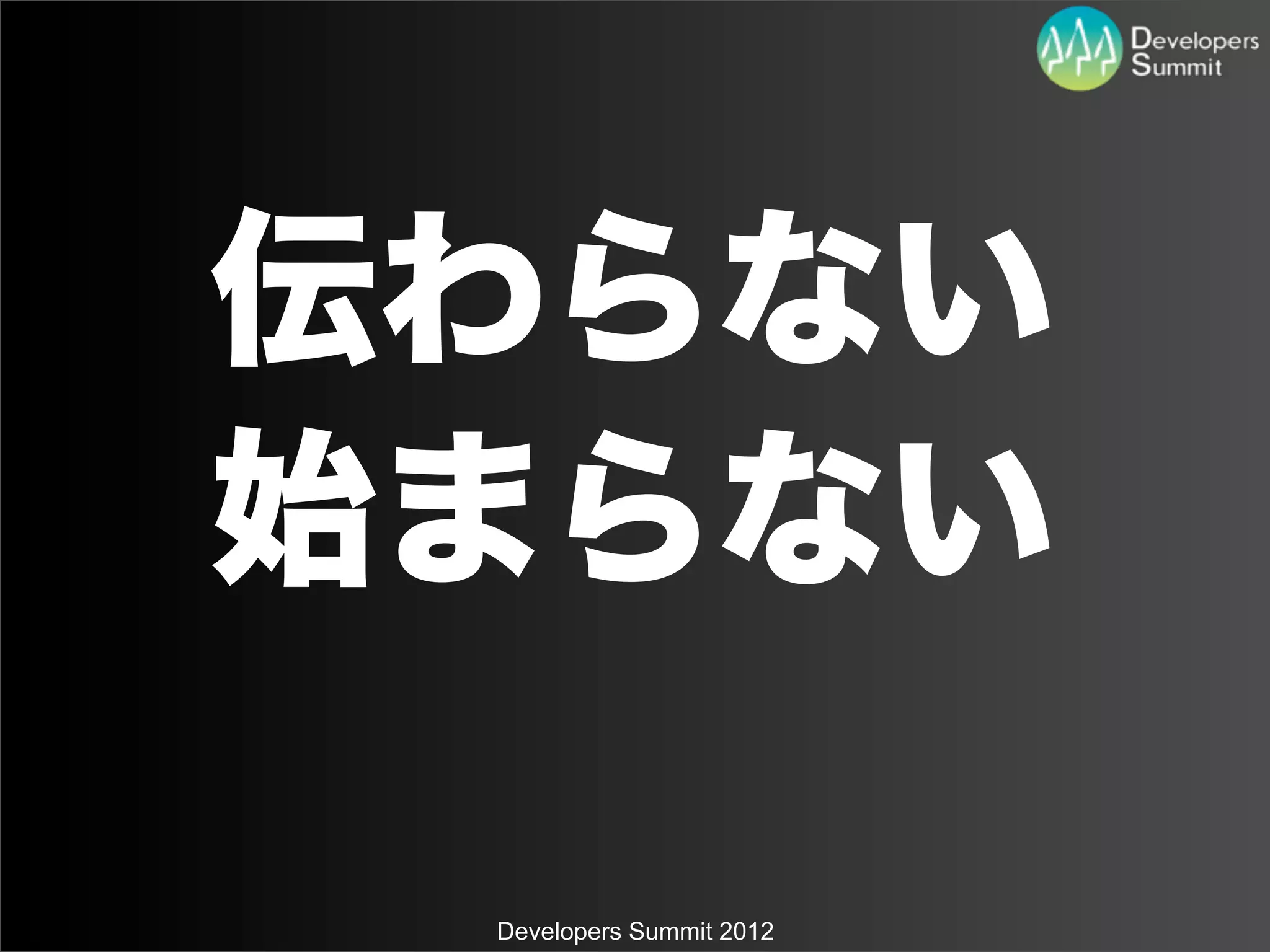 伝わらない
始まらない

 Developers Summit 2012
 