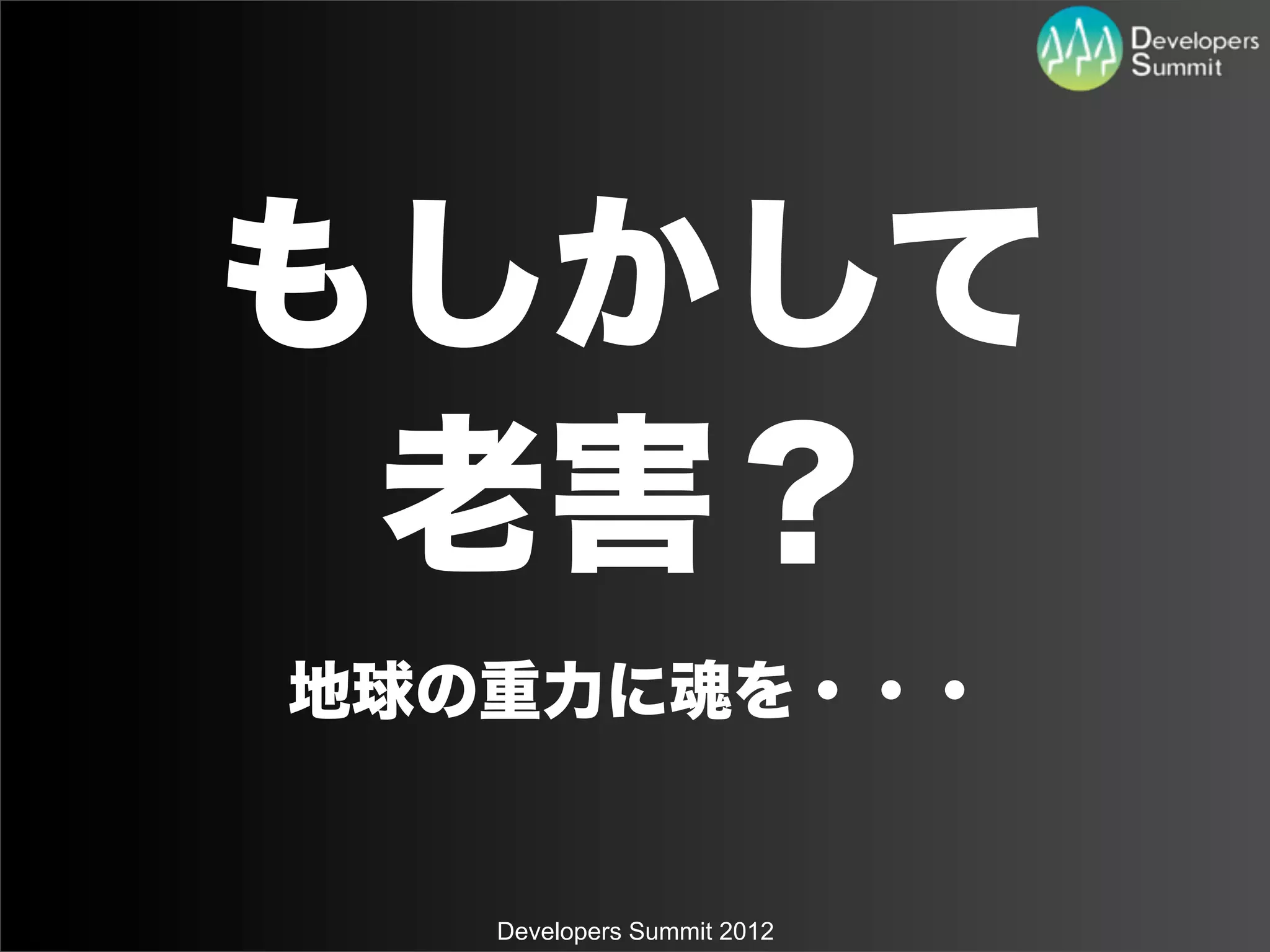 もしかして
 老害？
地球の重力に魂を・・・


   Developers Summit 2012
 
