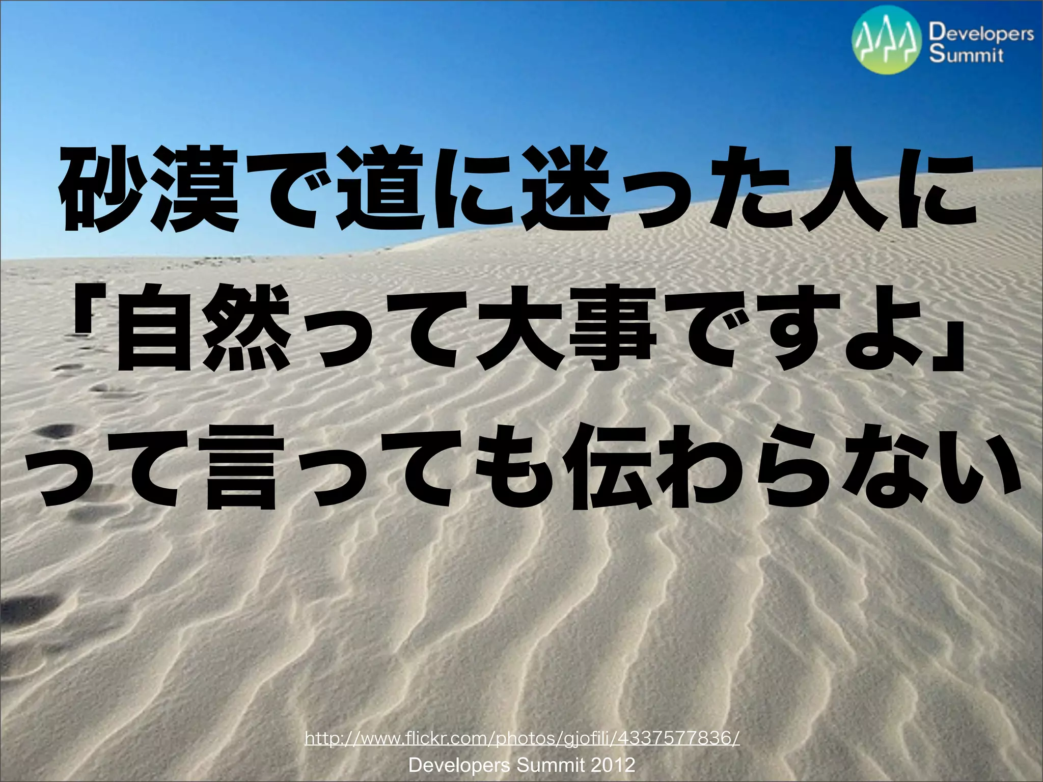 砂漠で道に迷った人に
「自然って大事ですよ」
って言っても伝わらない

   http://www.ﬂickr.com/photos/gjoﬁli/4337577836/
             Developers Summit 2012
 