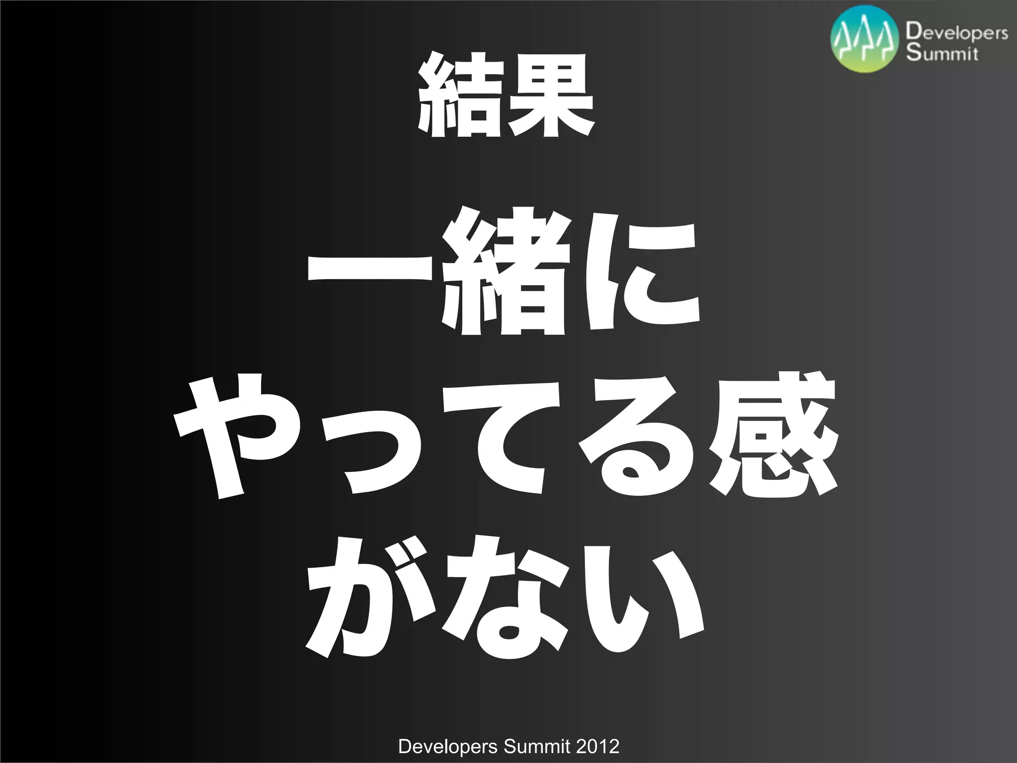 結果

 一緒に
やってる感
 がない
 Developers Summit 2012
 