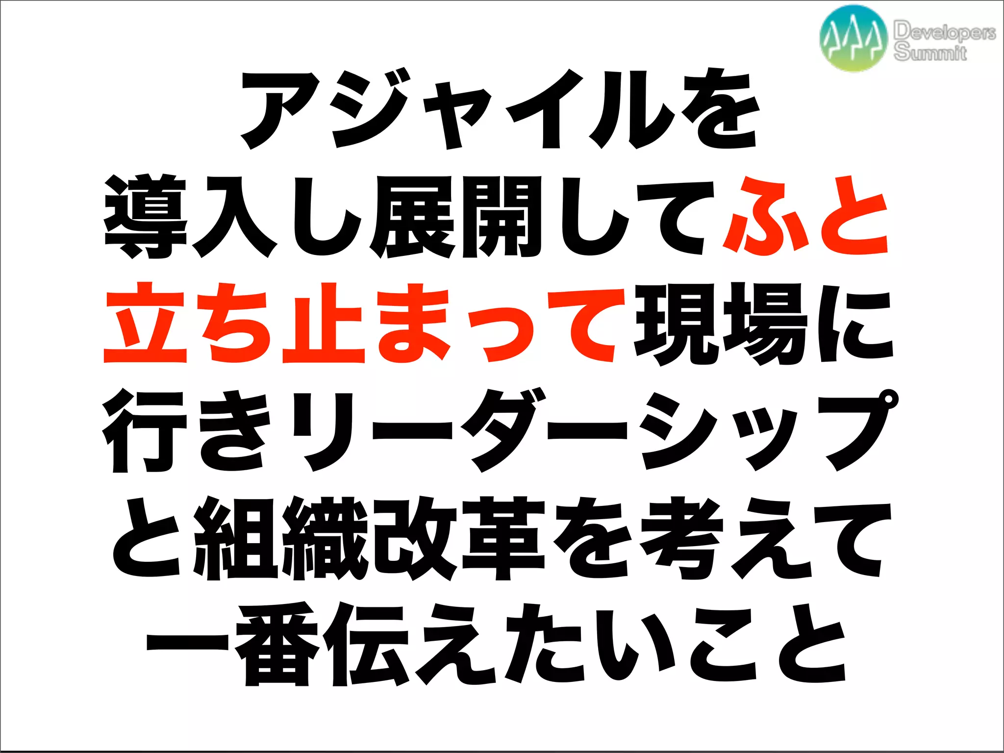 アジャイルを
導入し展開してふと
立ち止まって現場に
行きリーダーシップ
と組織改革を考えて
一番伝えたいこと
   Developers Summit 2012
 
