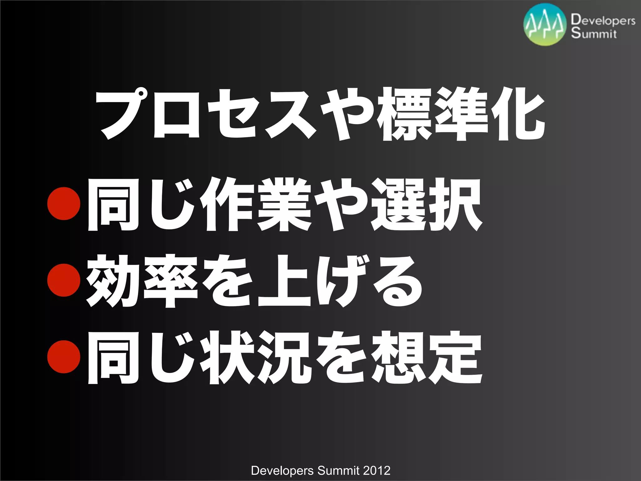 プロセスや標準化
l同じ作業や選択
l効率を上げる
l同じ状況を想定
    Developers Summit 2012
 