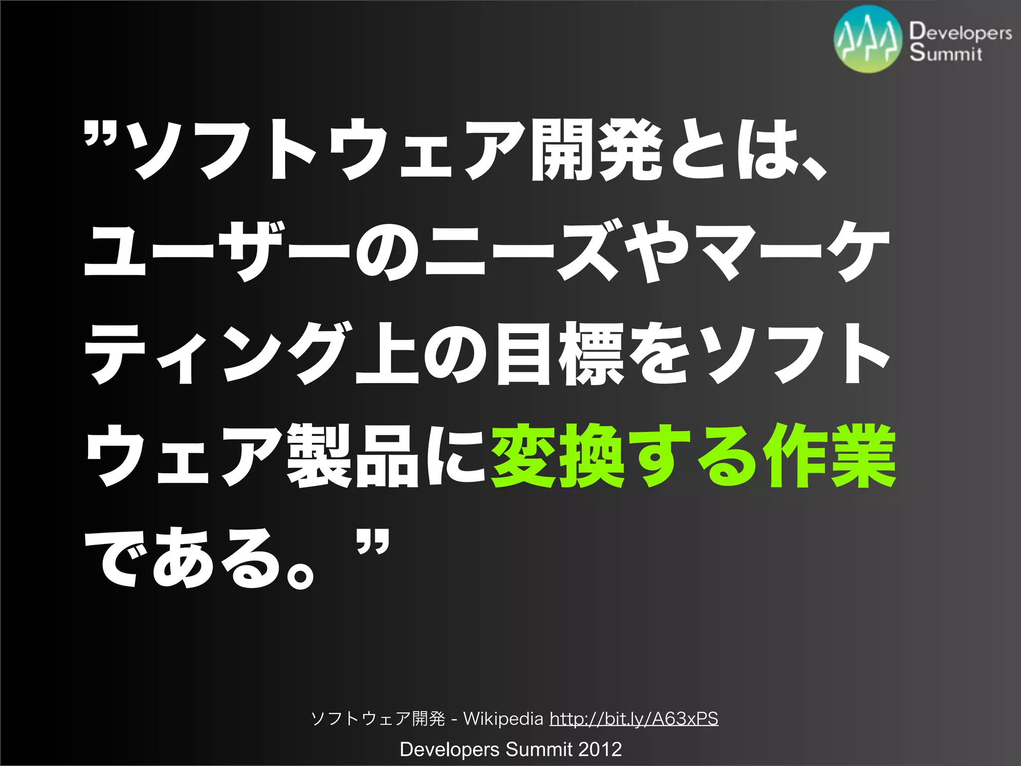 ソフトウェア開発とは、
ユーザーのニーズやマーケ
ティング上の目標をソフト
ウェア製品に変換する作業
である。

   ソフトウェア開発 - Wikipedia http://bit.ly/A63xPS
            Developers Summit 2012
 