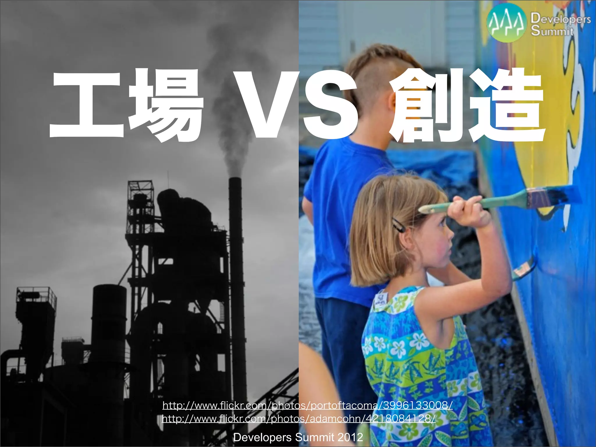 工場 VS 創造


 http://www.ﬂickr.com/photos/portoftacoma/3996133008/
 http://www.ﬂickr.com/photos/adamcohn/4218084128/
             Developers Summit 2012
 