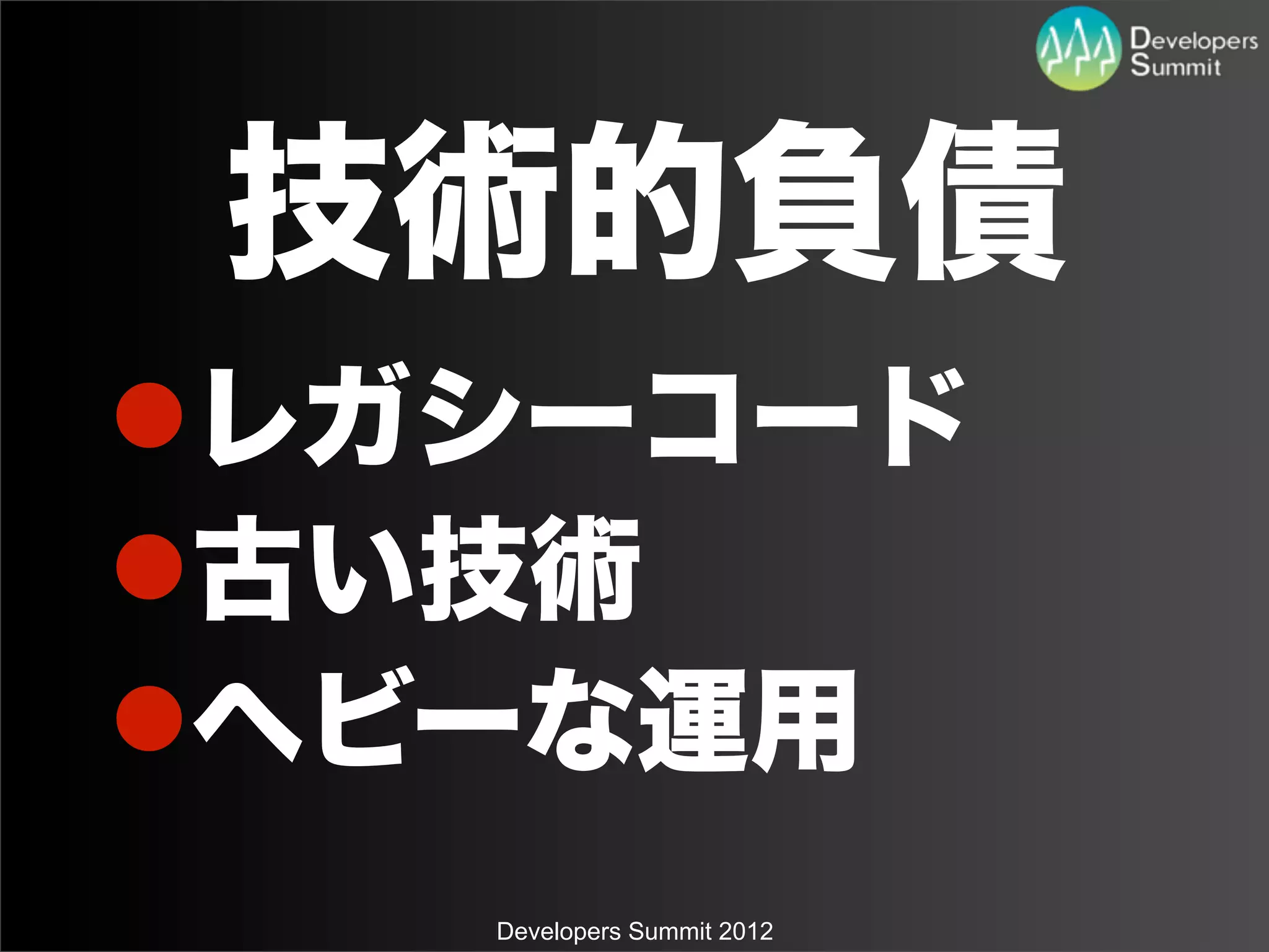 技術的負債
lレガシーコード
l古い技術
lヘビーな運用
    Developers Summit 2012
 