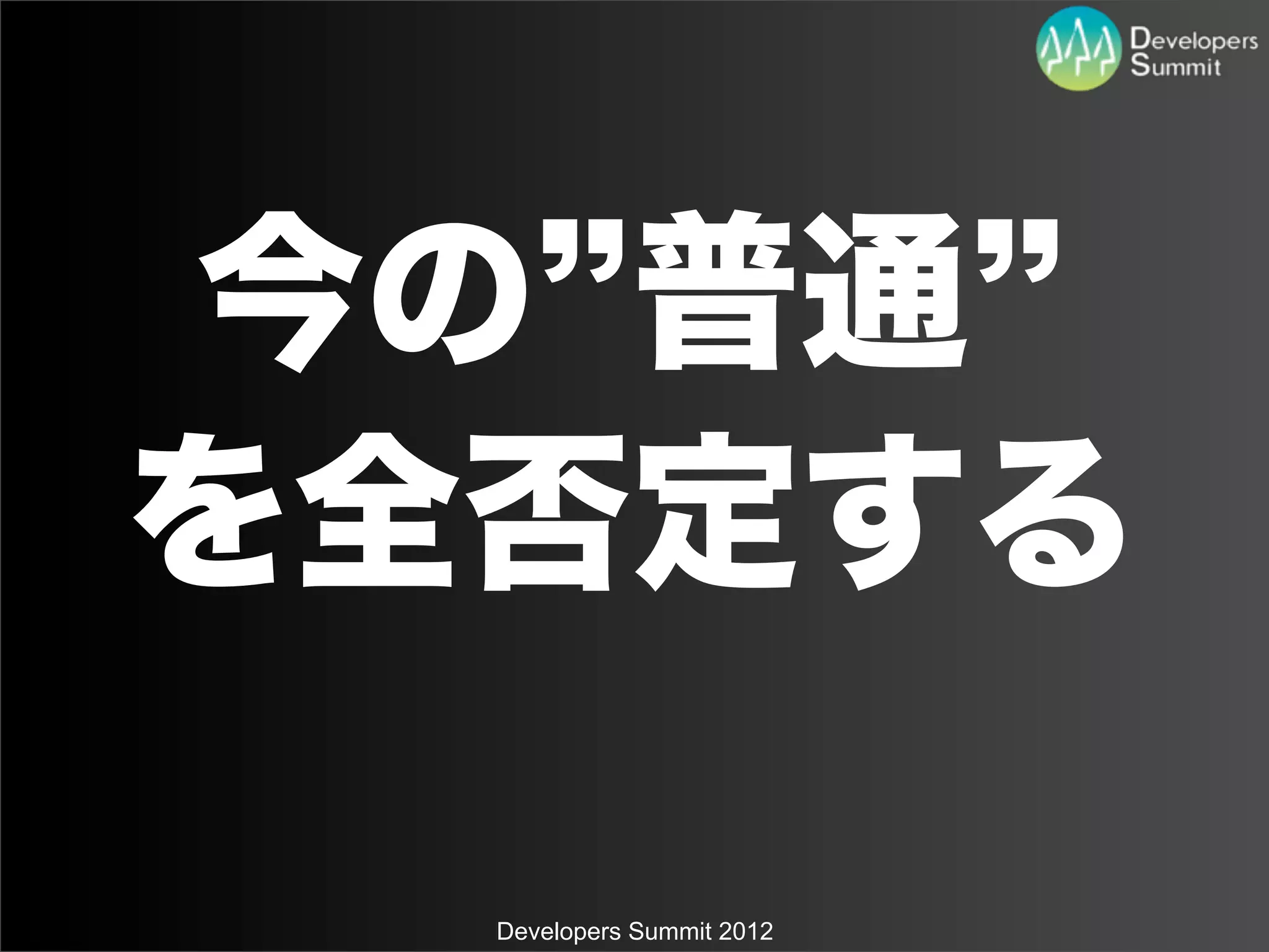 今の 普通
を全否定する

  Developers Summit 2012
 