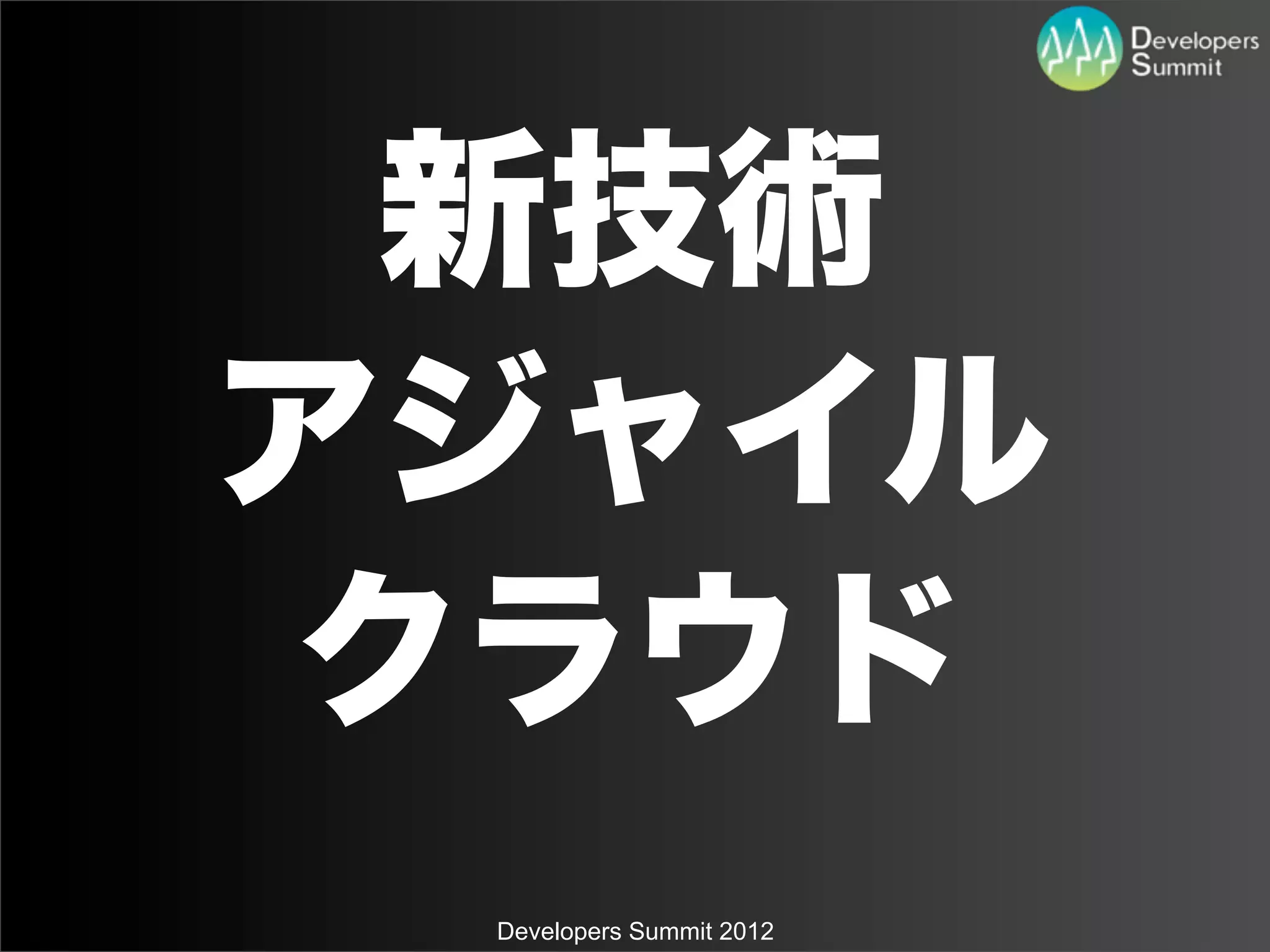 新技術
アジャイル
クラウド
 Developers Summit 2012
 