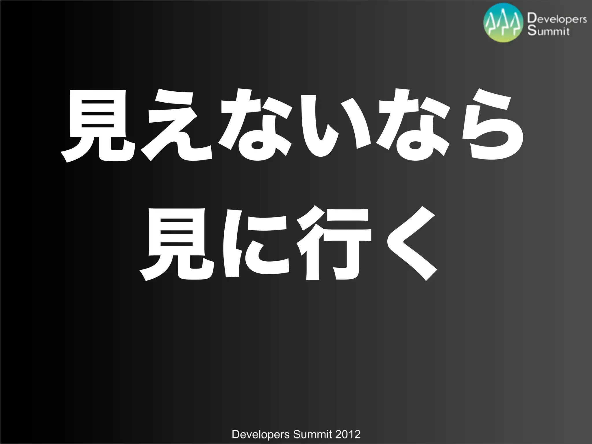 見えないなら
 見に行く

  Developers Summit 2012
 