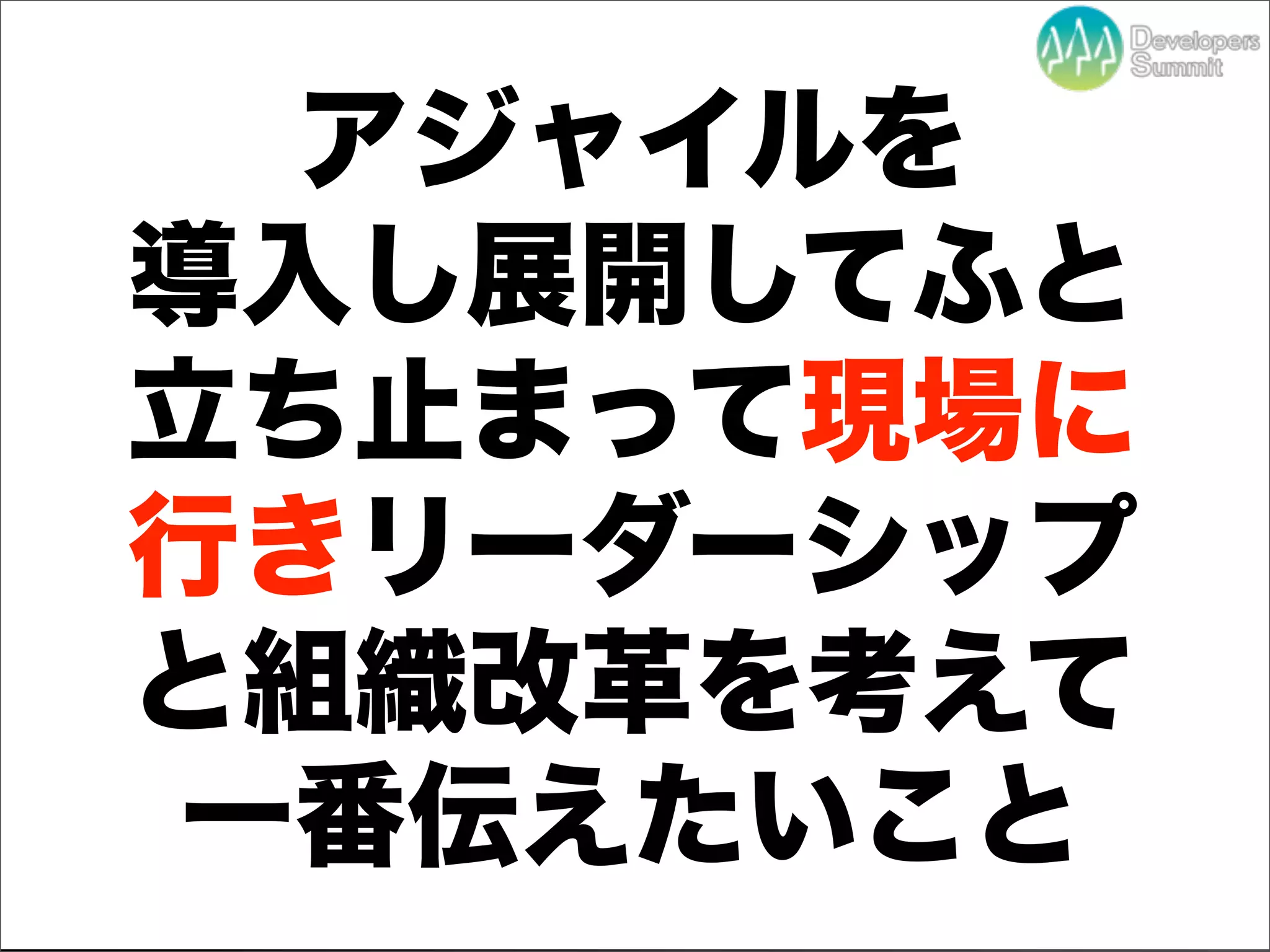 アジャイルを
導入し展開してふと
立ち止まって現場に
行きリーダーシップ
と組織改革を考えて
一番伝えたいこと
   Developers Summit 2012
 