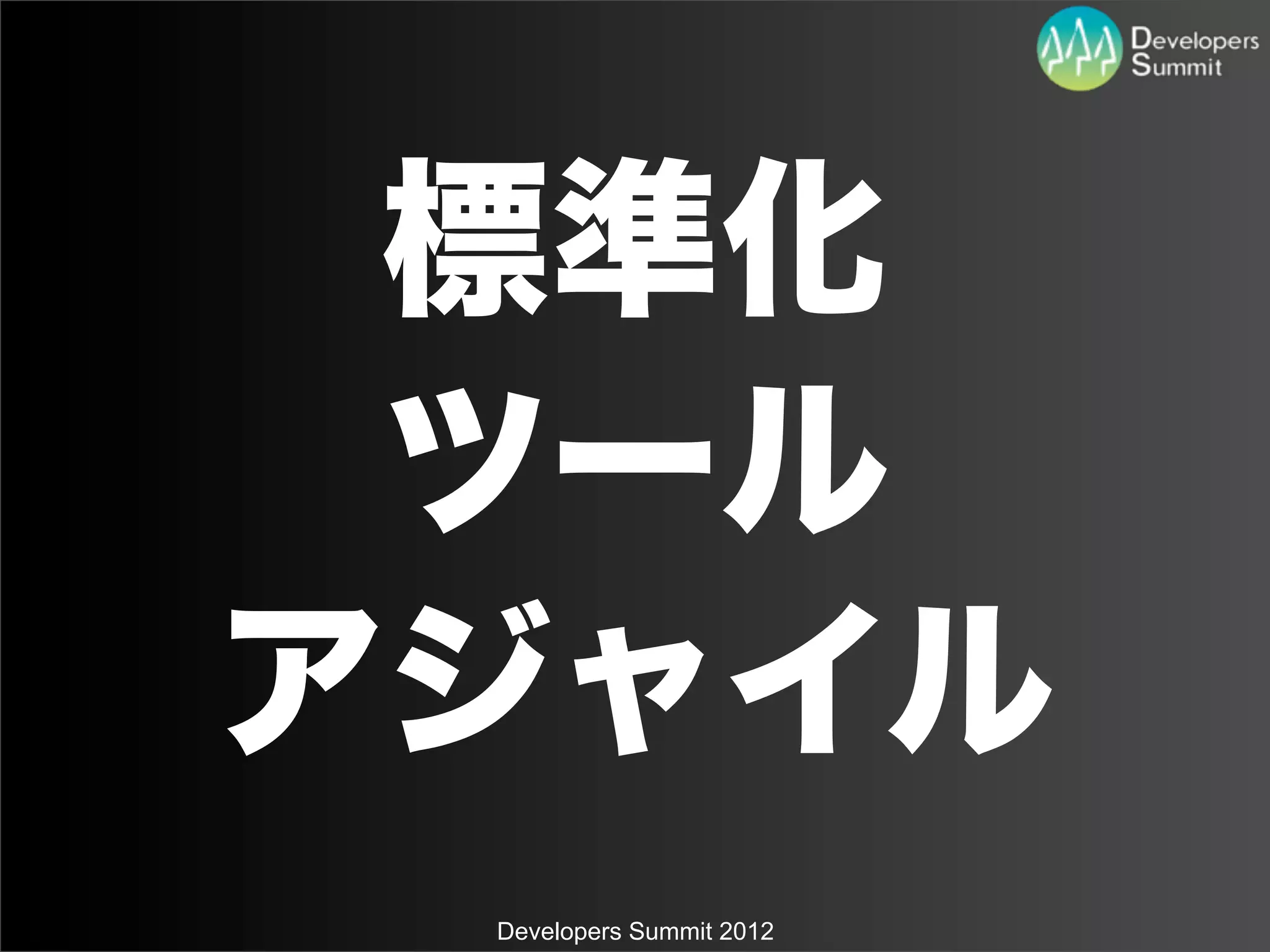 標準化
 ツール
アジャイル
 Developers Summit 2012
 