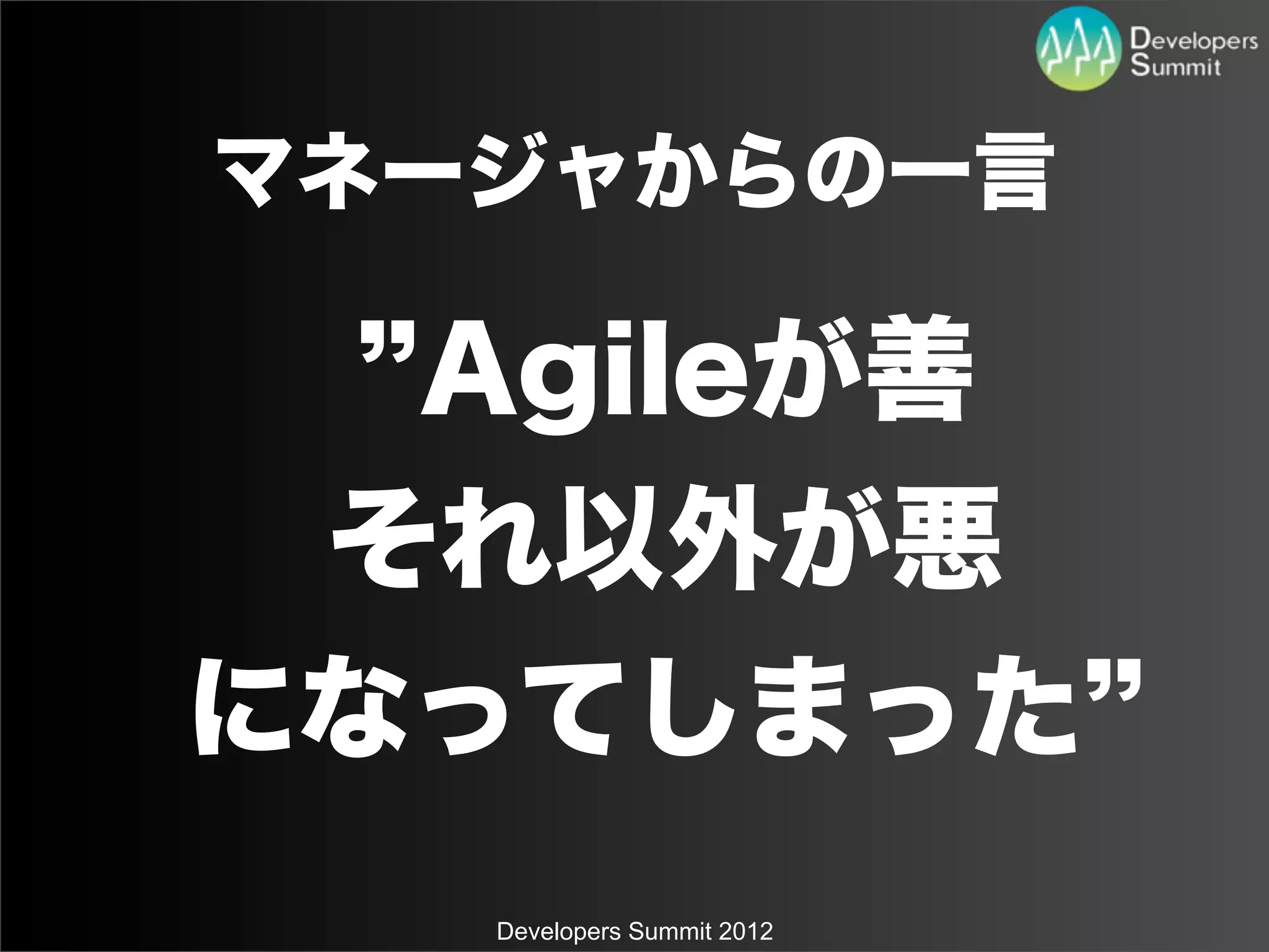 マネージャからの一言

  Agileが善
 それ以外が悪
になってしまった
   Developers Summit 2012
 