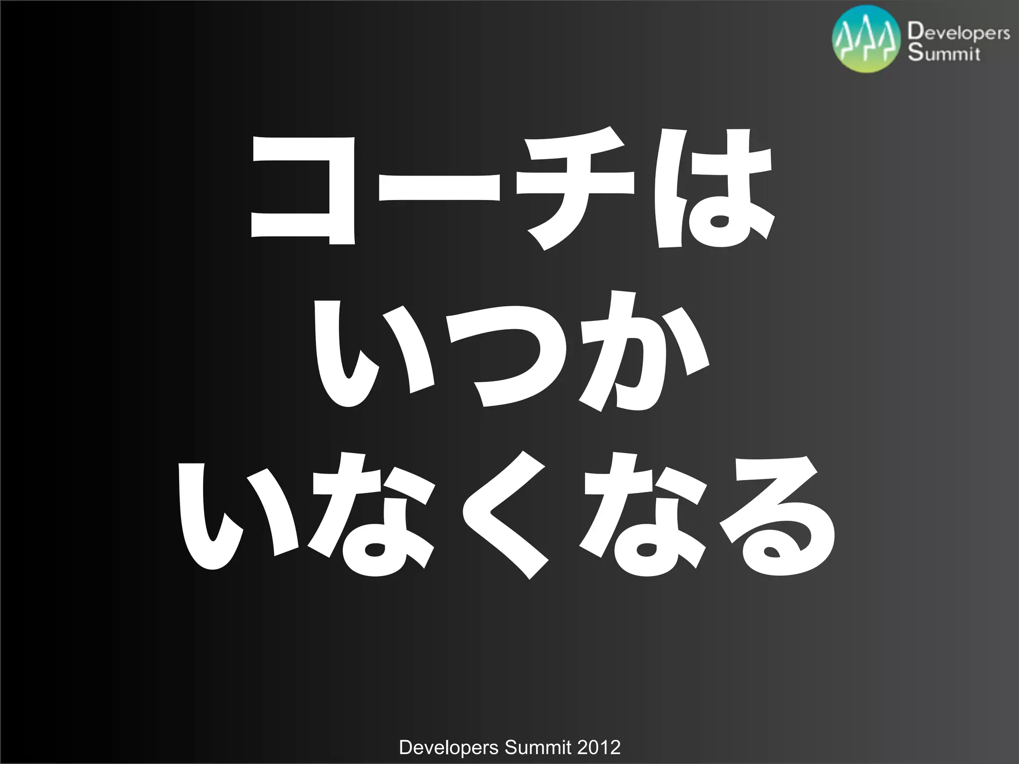 コーチは
  いつか
いなくなる
 Developers Summit 2012
 