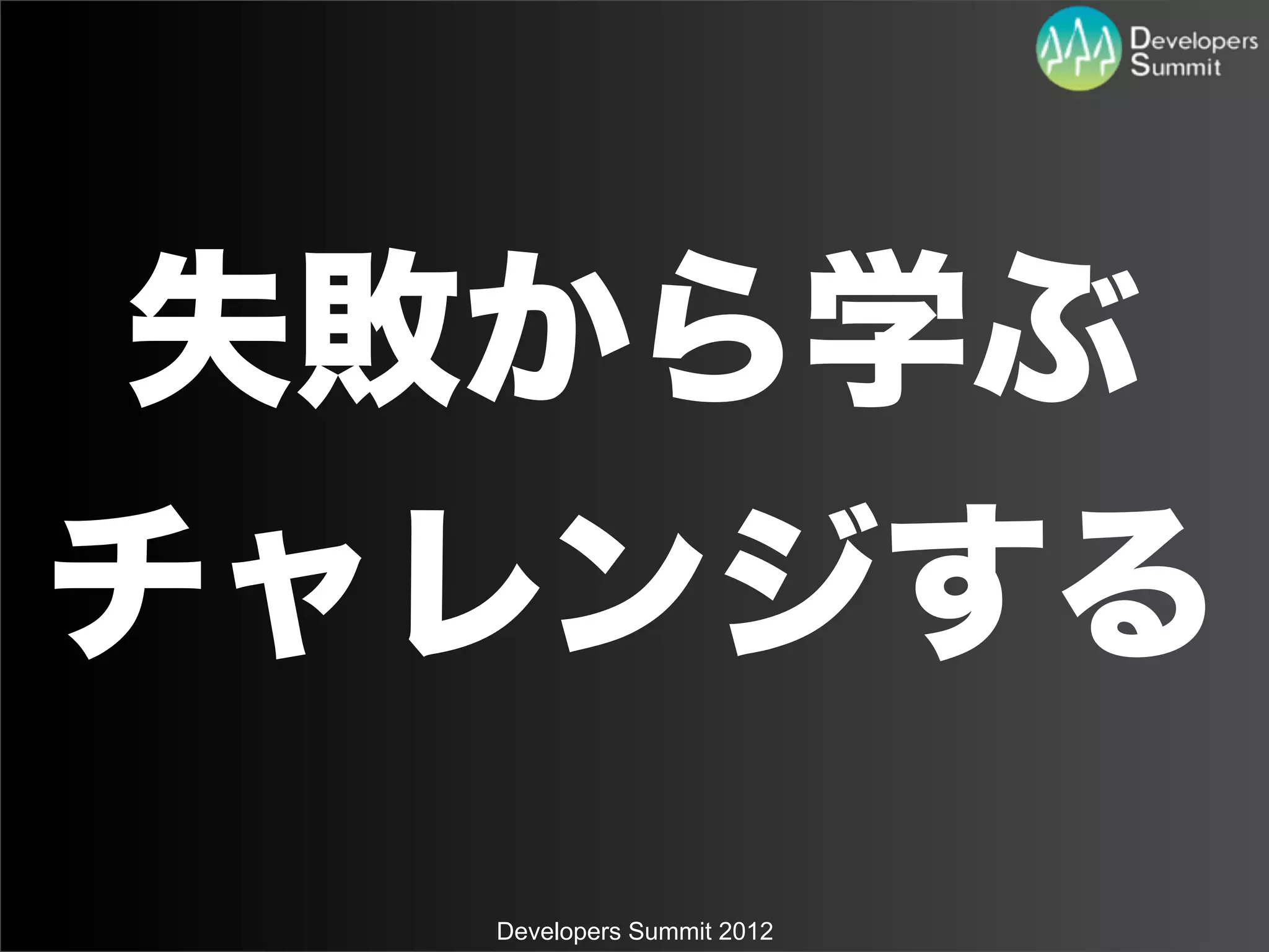 失敗から学ぶ
チャレンジする
  Developers Summit 2012
 