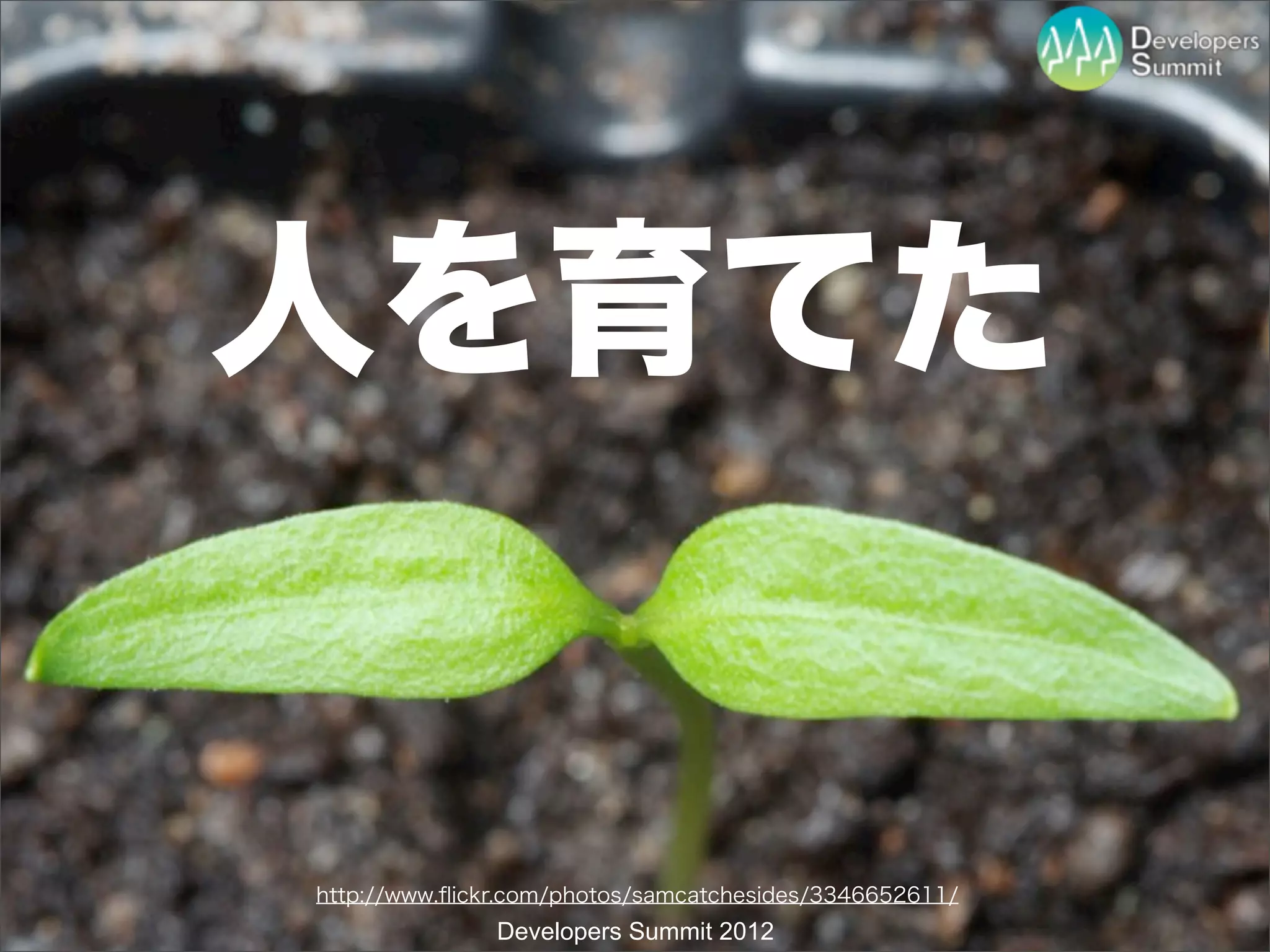 人を育てた


http://www.ﬂickr.com/photos/samcatchesides/3346652611/
               Developers Summit 2012
 