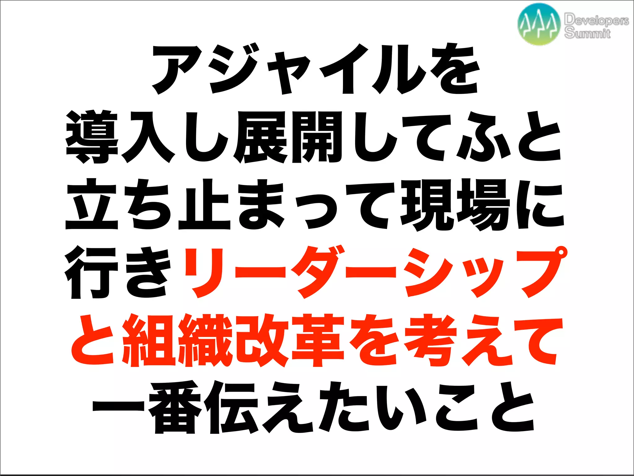 アジャイルを
導入し展開してふと
立ち止まって現場に
行きリーダーシップ
と組織改革を考えて
一番伝えたいこと
   Developers Summit 2012
 