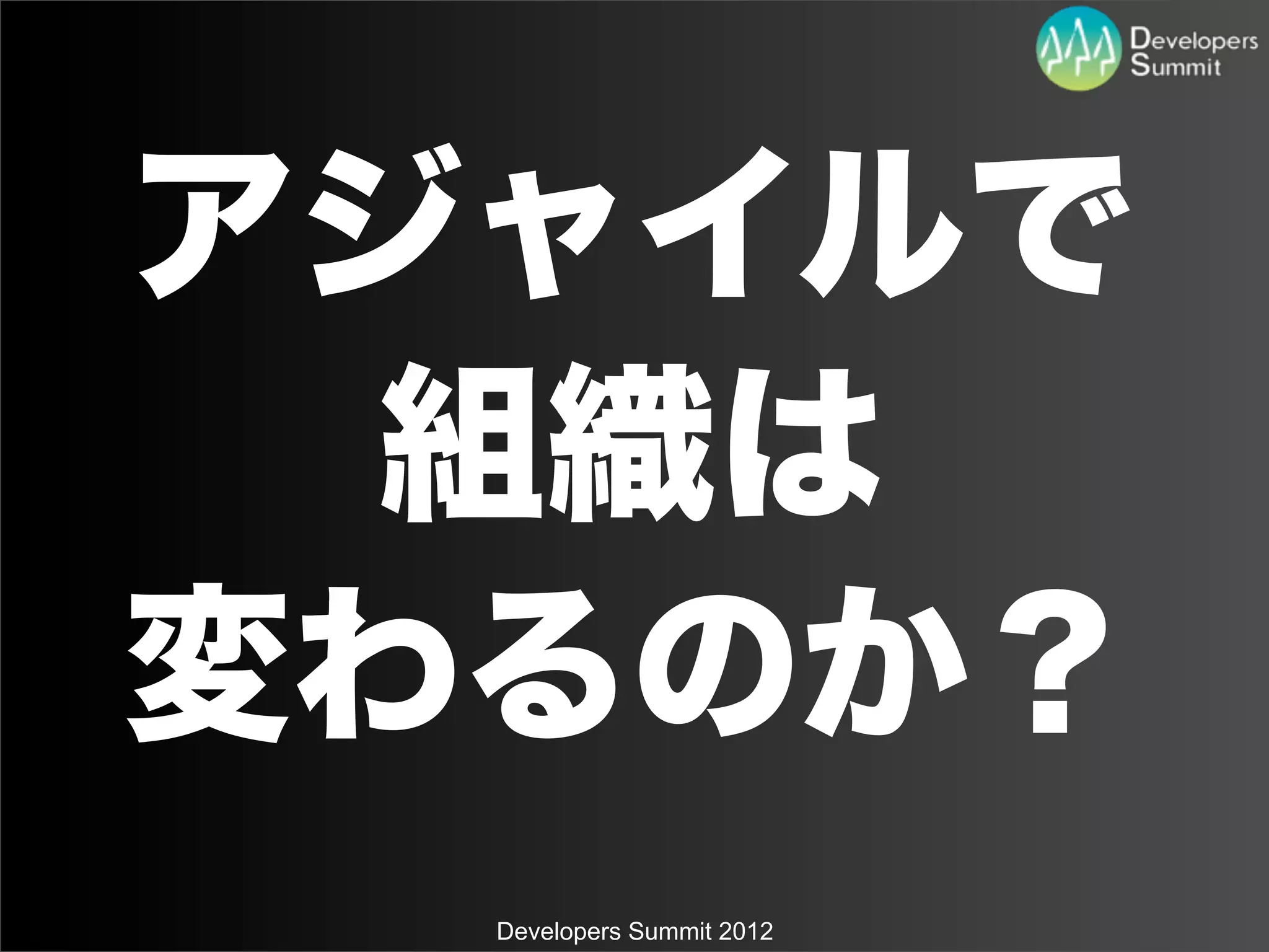 アジャイルで
  組織は
変わるのか？
  Developers Summit 2012
 