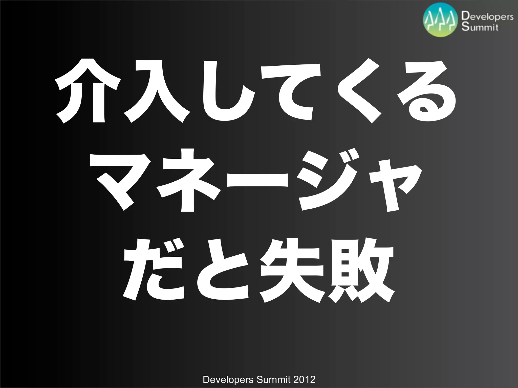 介入してくる
マネージャ
 だと失敗
  Developers Summit 2012
 