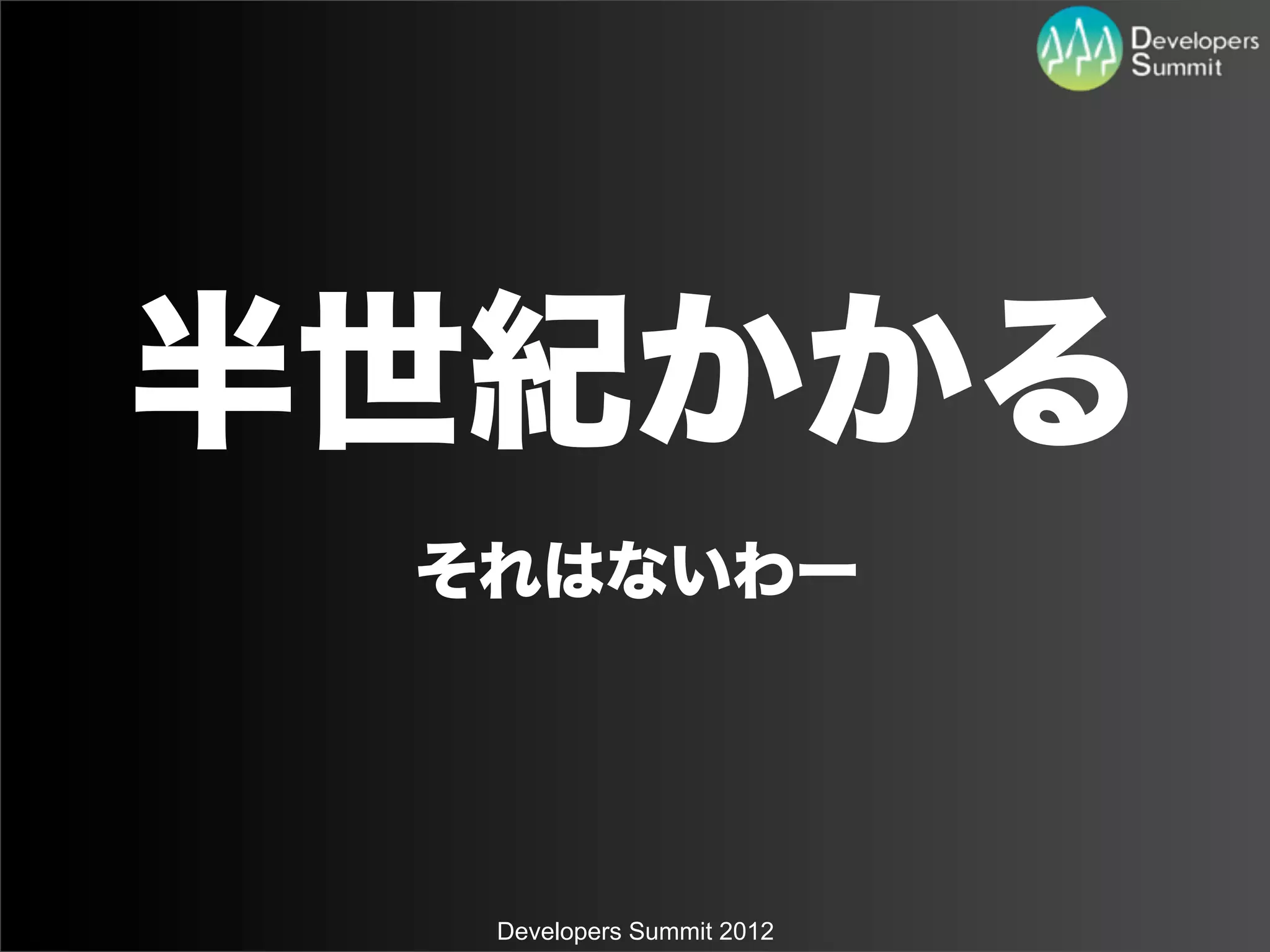 半世紀かかる
 それはないわー




  Developers Summit 2012
 