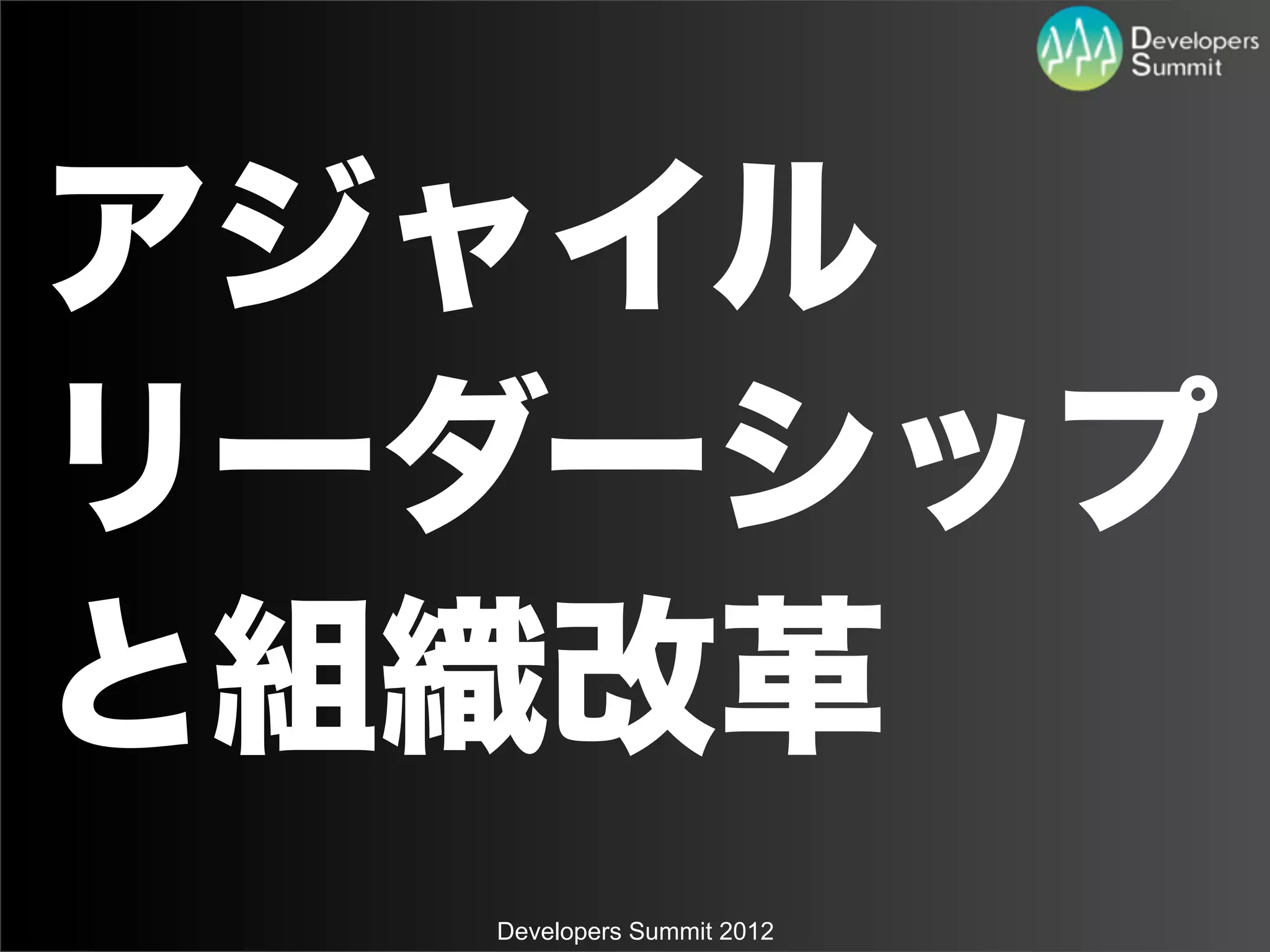 アジャイル
リーダーシップ
と組織改革
  Developers Summit 2012
 