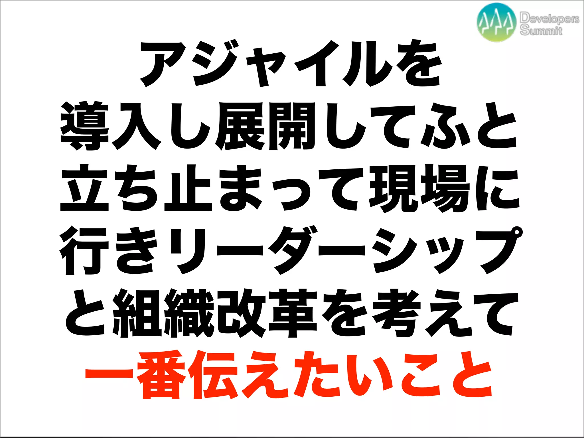 アジャイルを
導入し展開してふと
立ち止まって現場に
行きリーダーシップ
と組織改革を考えて
一番伝えたいこと
   Developers Summit 2012
 