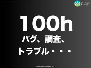 100h
 バグ、調査、
トラブル・・・
  Developers Summit 2012
 