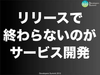 リリースで
終わらないのが
 サービス開発
  Developers Summit 2012
 