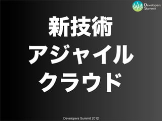 新技術
アジャイル
クラウド
 Developers Summit 2012
 