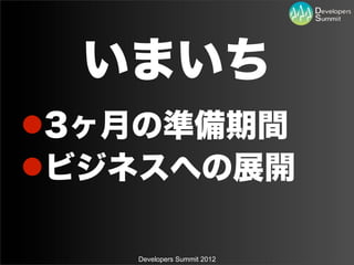 いまいち
l3ヶ月の準備期間
lビジネスへの展開

    Developers Summit 2012
 
