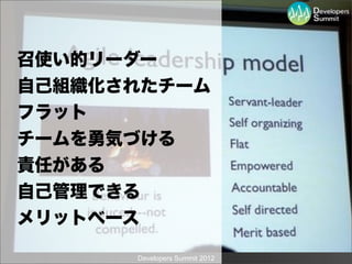 召使い的リーダー
自己組織化されたチーム
フラット
チームを勇気づける
責任がある
自己管理できる
メリットベース

      Developers Summit 2012
 